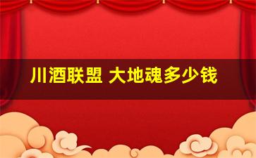 川酒联盟 大地魂多少钱